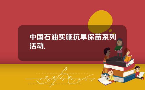 中国石油实施抗旱保苗系列活动.