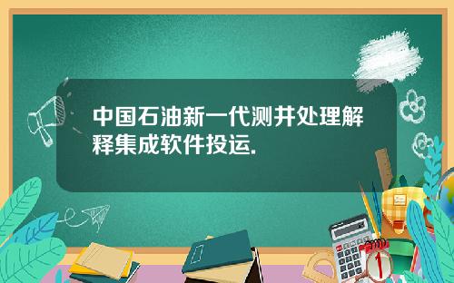 中国石油新一代测井处理解释集成软件投运.