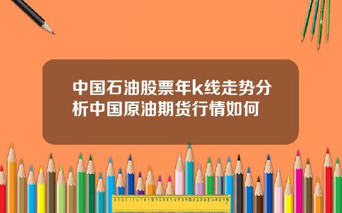 中国石油股票年k线走势分析中国原油期货行情如何