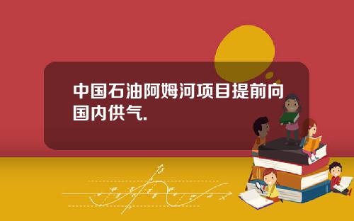 中国石油阿姆河项目提前向国内供气.