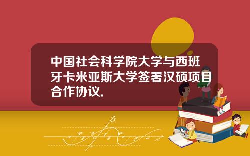 中国社会科学院大学与西班牙卡米亚斯大学签署汉硕项目合作协议.