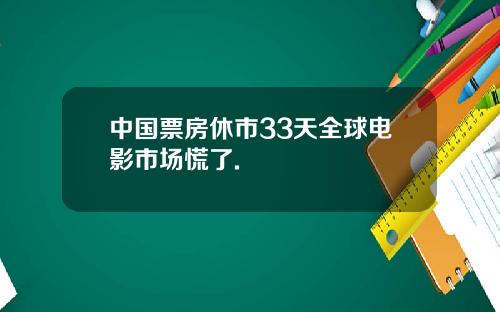 中国票房休市33天全球电影市场慌了.