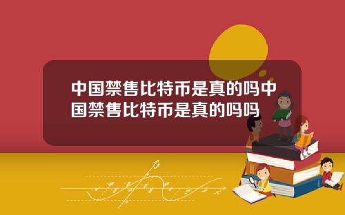 中国禁售比特币是真的吗中国禁售比特币是真的吗吗