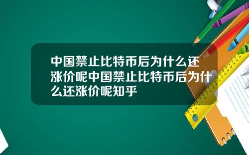 中国禁止比特币后为什么还涨价呢中国禁止比特币后为什么还涨价呢知乎