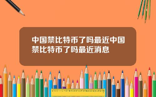 中国禁比特币了吗最近中国禁比特币了吗最近消息