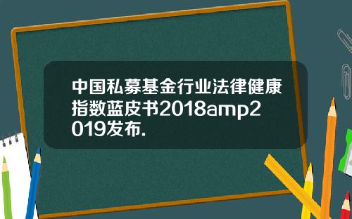 中国私募基金行业法律健康指数蓝皮书2018amp2019发布.