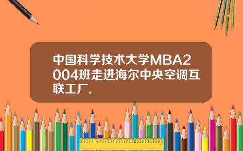 中国科学技术大学MBA2004班走进海尔中央空调互联工厂.