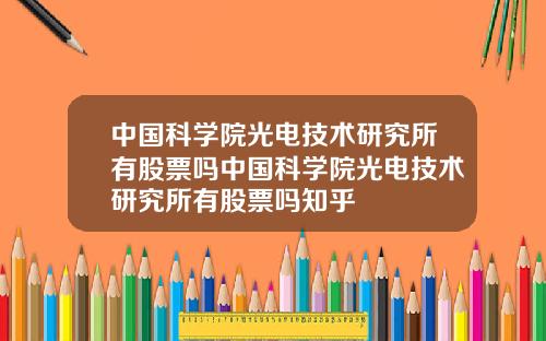 中国科学院光电技术研究所有股票吗中国科学院光电技术研究所有股票吗知乎