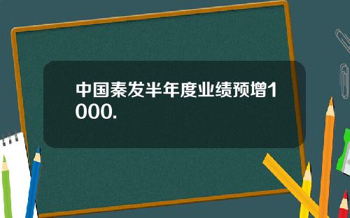 中国秦发半年度业绩预增1000.
