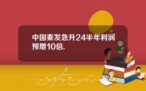 中国秦发急升24半年利润预增10倍.