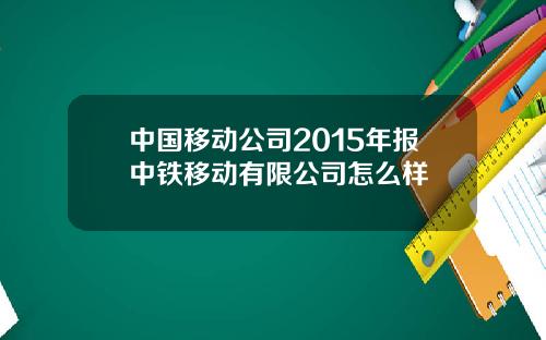 中国移动公司2015年报中铁移动有限公司怎么样