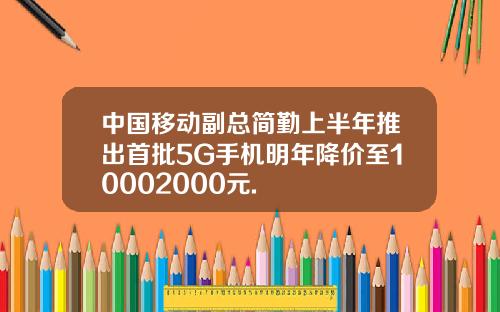 中国移动副总简勤上半年推出首批5G手机明年降价至10002000元.