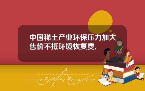 中国稀土产业环保压力加大售价不抵环境恢复费.