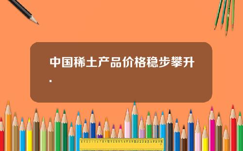 中国稀土产品价格稳步攀升.