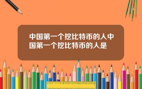 中国第一个挖比特币的人中国第一个挖比特币的人是