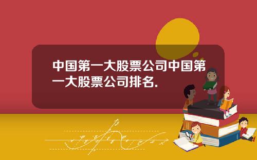 中国第一大股票公司中国第一大股票公司排名.