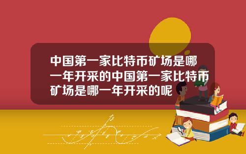 中国第一家比特币矿场是哪一年开采的中国第一家比特币矿场是哪一年开采的呢