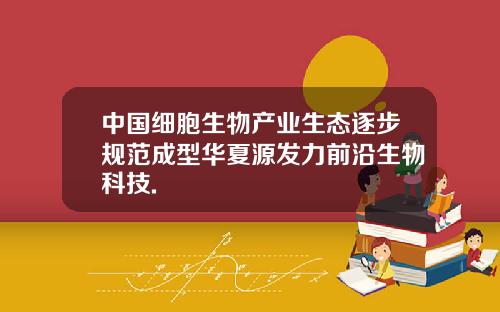 中国细胞生物产业生态逐步规范成型华夏源发力前沿生物科技.