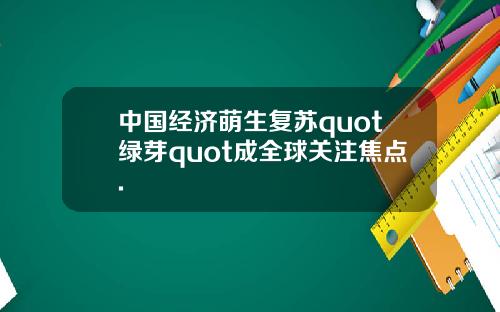 中国经济萌生复苏quot绿芽quot成全球关注焦点.