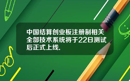 中国结算创业板注册制相关全部技术系统将于22日测试后正式上线.