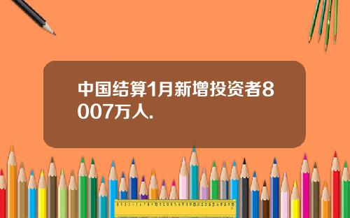 中国结算1月新增投资者8007万人.