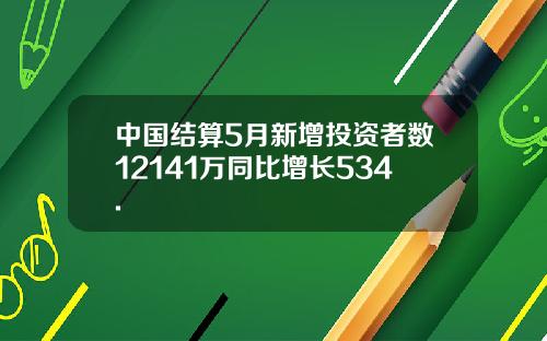 中国结算5月新增投资者数12141万同比增长534.