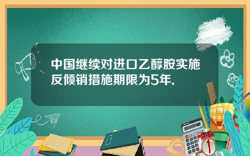中国继续对进口乙醇胺实施反倾销措施期限为5年.