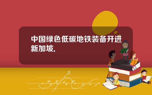 中国绿色低碳地铁装备开进新加坡.