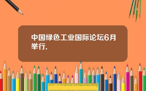中国绿色工业国际论坛6月举行.