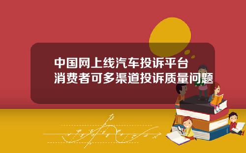 中国网上线汽车投诉平台 消费者可多渠道投诉质量问题