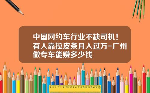 中国网约车行业不缺司机！有人靠拉皮条月入过万-广州做专车能赚多少钱