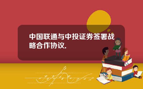中国联通与中投证券签署战略合作协议.