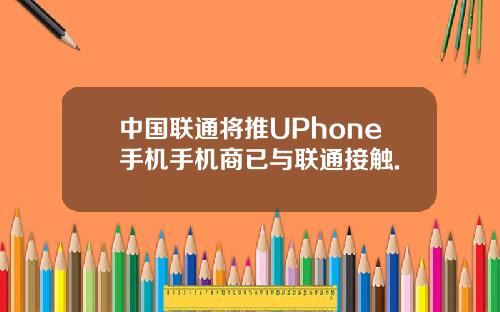 中国联通将推UPhone手机手机商已与联通接触.