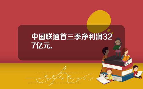 中国联通首三季净利润327亿元.