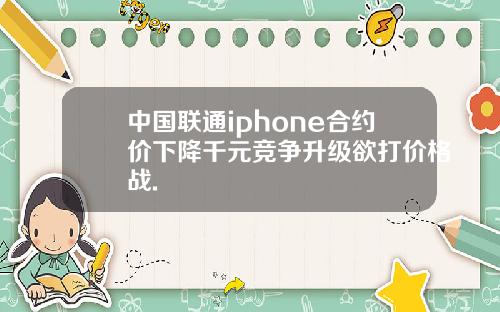 中国联通iphone合约价下降千元竞争升级欲打价格战.