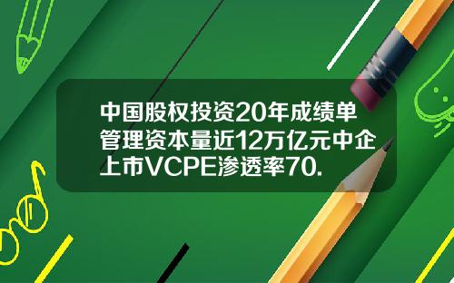 中国股权投资20年成绩单管理资本量近12万亿元中企上市VCPE渗透率70.