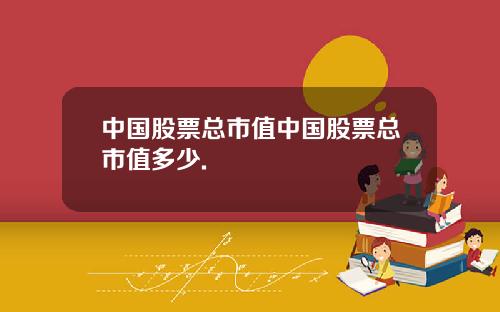 中国股票总市值中国股票总市值多少.