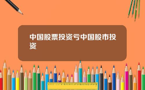 中国股票投资亏中国股市投资