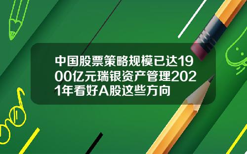 中国股票策略规模已达1900亿元瑞银资产管理2021年看好A股这些方向