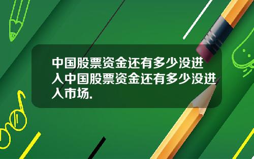 中国股票资金还有多少没进入中国股票资金还有多少没进入市场.