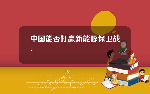 中国能否打赢新能源保卫战.