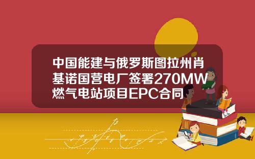中国能建与俄罗斯图拉州肖基诺国营电厂签署270MW燃气电站项目EPC合同