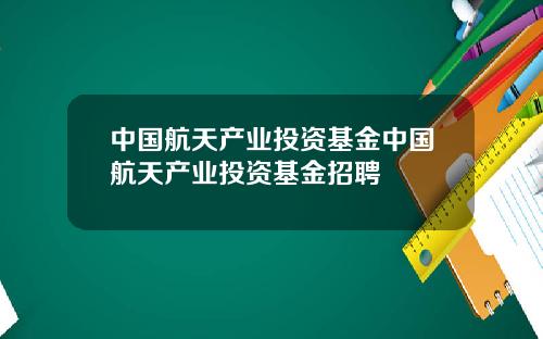 中国航天产业投资基金中国航天产业投资基金招聘