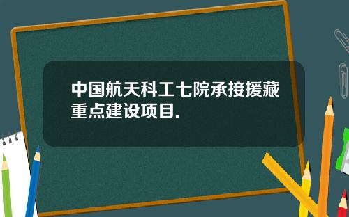 中国航天科工七院承接援藏重点建设项目.