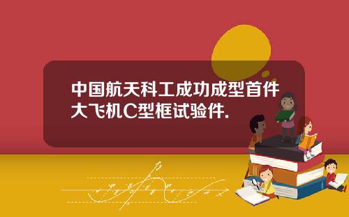 中国航天科工成功成型首件大飞机C型框试验件.