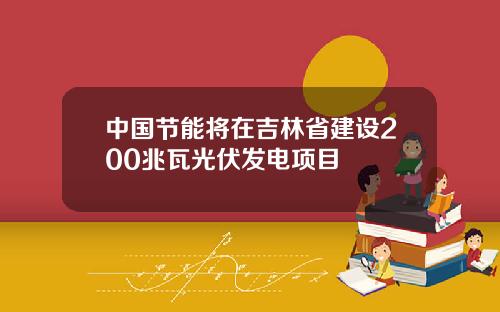 中国节能将在吉林省建设200兆瓦光伏发电项目
