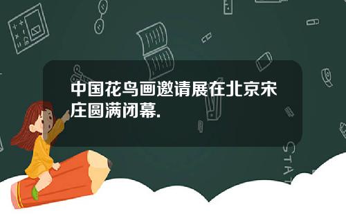 中国花鸟画邀请展在北京宋庄圆满闭幕.