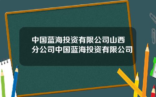 中国蓝海投资有限公司山西分公司中国蓝海投资有限公司