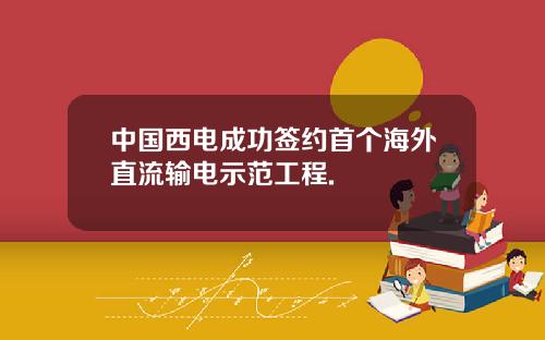 中国西电成功签约首个海外直流输电示范工程.
