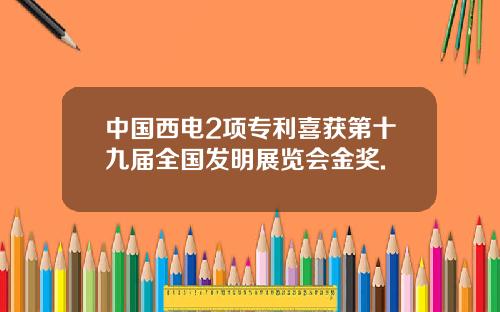 中国西电2项专利喜获第十九届全国发明展览会金奖.